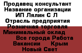 Продавец-консультант › Название организации ­ ИП Лялин С.Л. › Отрасль предприятия ­ Розничная торговля › Минимальный оклад ­ 22 000 - Все города Работа » Вакансии   . Крым,Новый Свет